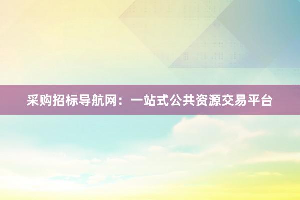 采购招标导航网：一站式公共资源交易平台