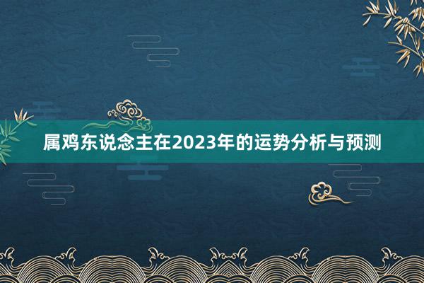 属鸡东说念主在2023年的运势分析与预测